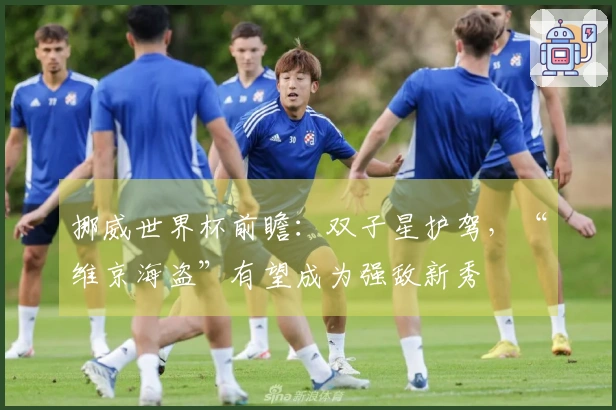 挪威世界杯前瞻:双子星护驾,“维京海盗”有望成为强敌新秀